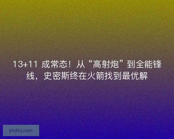 13+11 成常态！从 “高射炮” 到全能锋线，史密斯终在火箭找到最优解