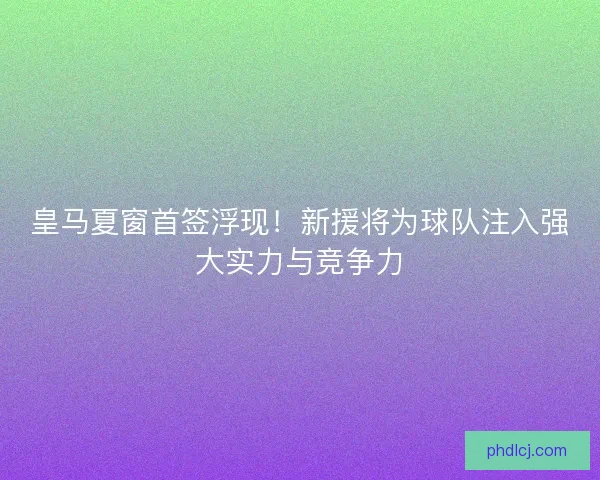皇马夏窗首签浮现！新援将为球队注入强大实力与竞争力