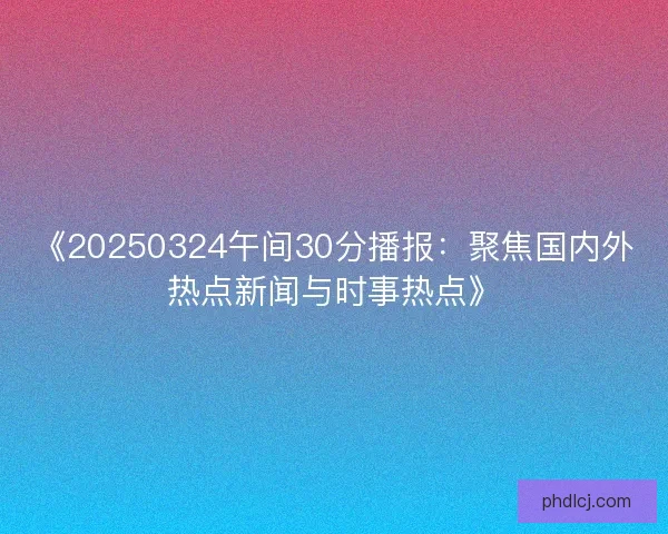 《20250324午间30分播报：聚焦国内外热点新闻与时事热点》