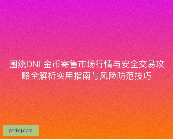 围绕DNF金币寄售市场行情与安全交易攻略全解析实用指南与风险防范技巧