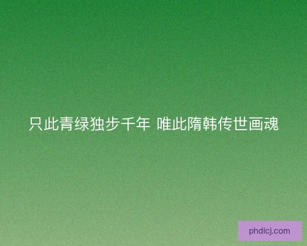 只此青绿独步千年 唯此隋韩传世画魂