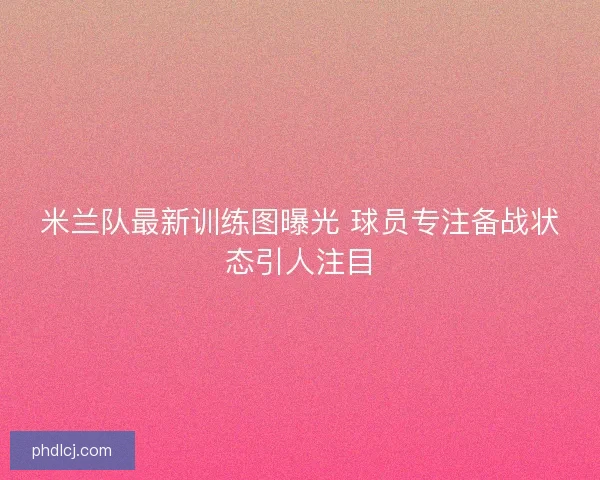米兰队最新训练图曝光 球员专注备战状态引人注目