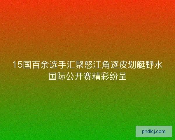 15国百余选手汇聚怒江角逐皮划艇野水国际公开赛精彩纷呈