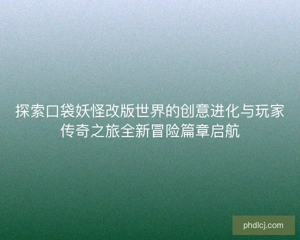 探索口袋妖怪改版世界的创意进化与玩家传奇之旅全新冒险篇章启航