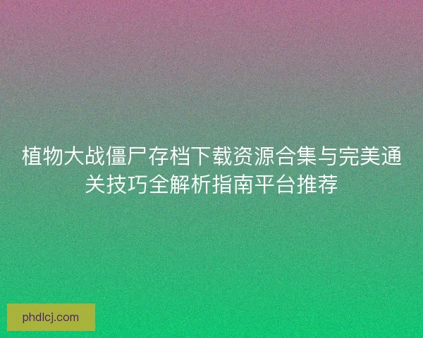 植物大战僵尸存档下载资源合集与完美通关技巧全解析指南平台推荐