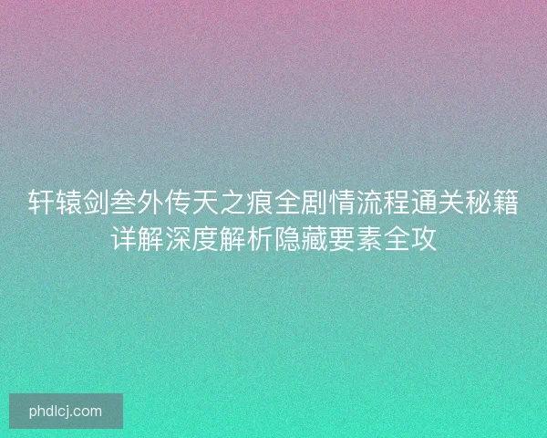 轩辕剑叁外传天之痕全剧情流程通关秘籍详解深度解析隐藏要素全攻
