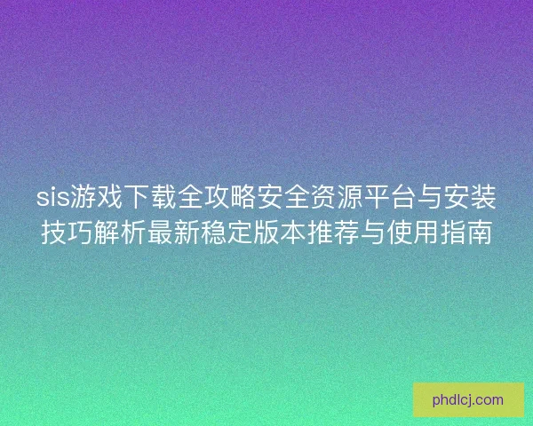 sis游戏下载全攻略安全资源平台与安装技巧解析最新稳定版本推荐与使用指南