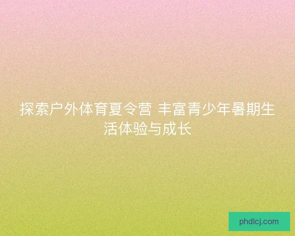 探索户外体育夏令营 丰富青少年暑期生活体验与成长