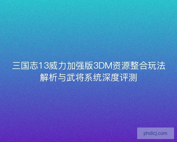 三国志13威力加强版3DM资源整合玩法解析与武将系统深度评测