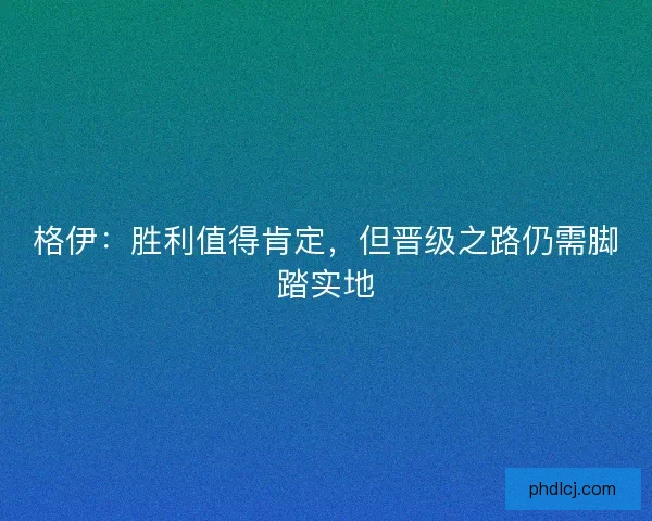 格伊：胜利值得肯定，但晋级之路仍需脚踏实地