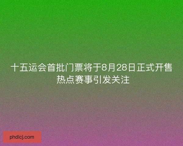 十五运会首批门票将于8月28日正式开售 热点赛事引发关注