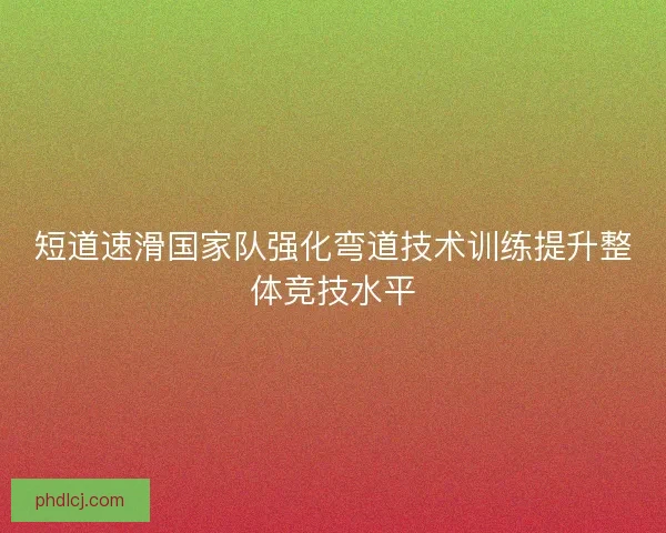短道速滑国家队强化弯道技术训练提升整体竞技水平