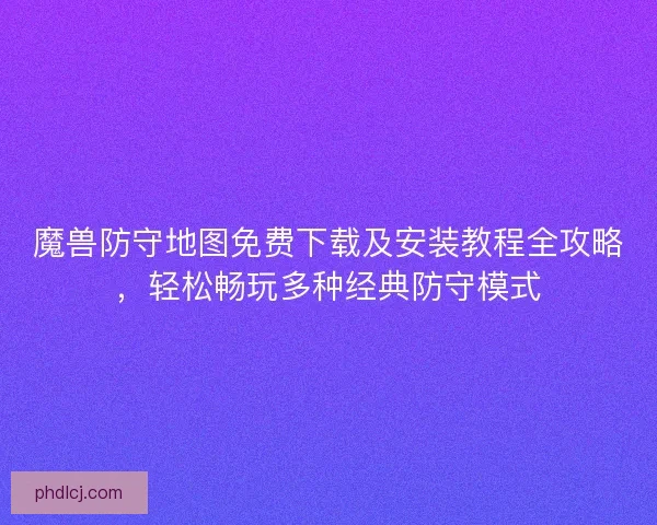 魔兽防守地图免费下载及安装教程全攻略，轻松畅玩多种经典防守模式