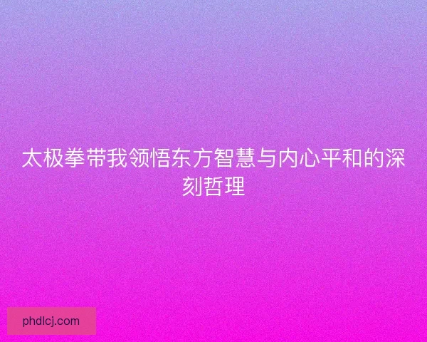 太极拳带我领悟东方智慧与内心平和的深刻哲理