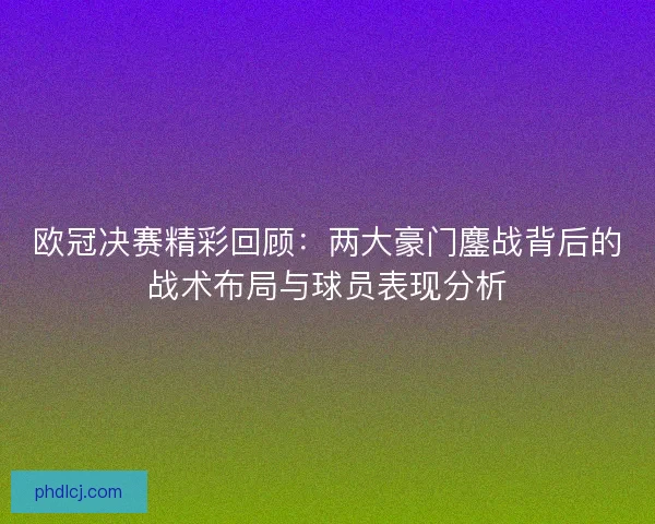 欧冠决赛精彩回顾：两大豪门鏖战背后的战术布局与球员表现分析