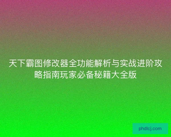 天下霸图修改器全功能解析与实战进阶攻略指南玩家必备秘籍大全版