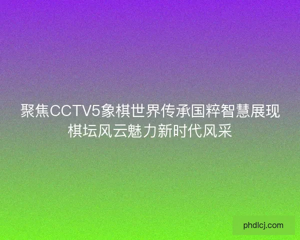 聚焦CCTV5象棋世界传承国粹智慧展现棋坛风云魅力新时代风采