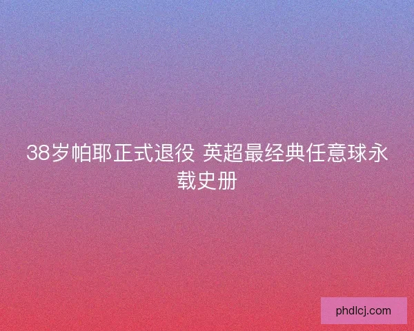 38岁帕耶正式退役 英超最经典任意球永载史册