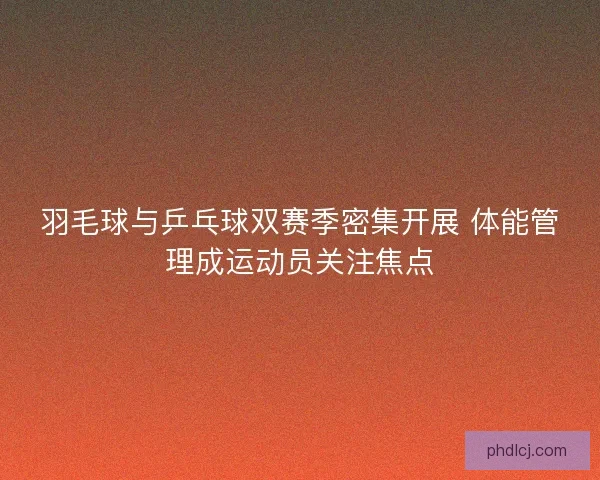 羽毛球与乒乓球双赛季密集开展 体能管理成运动员关注焦点